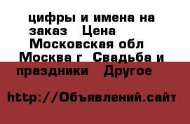 цифры и имена на заказ › Цена ­ 900 - Московская обл., Москва г. Свадьба и праздники » Другое   